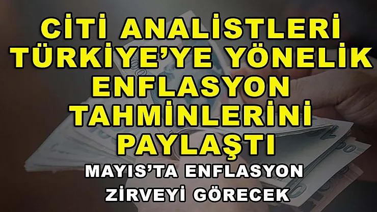 Citi analistleri Türkiye'ye yönelik enflasyon tahminlerini paylaştı: Mayıs'ta enflasyon zirveyi görecek