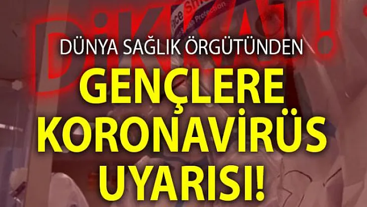 Corona Virüsü gençleri nasıl etkiliyor? DSÖ'den gençlere koronavirüs uyarısı geldi!
