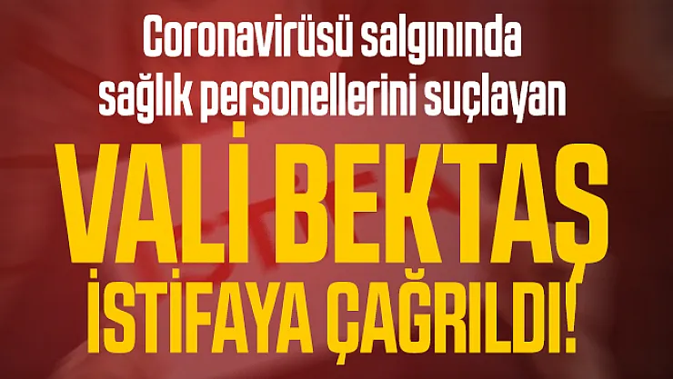 Coronavirüsü salgınında sağlık personellerini suçlayan Vali Bektaş istifaya çağrıldı!