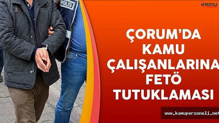 Çorum'da Kamu Çalışanlarına FETÖ Tutuklaması