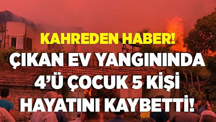 Çorum'da korkunç yangın! 4'ü çocuk, 5 kişi hayatını kaybetti!