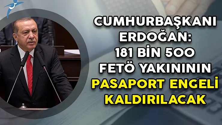 Cumhurbaşkanı Erdoğan: 181 Bin 500 FETÖ Yakınının Pasaport Engeli Birkaç Gün İçerisinde Kaldırılacak