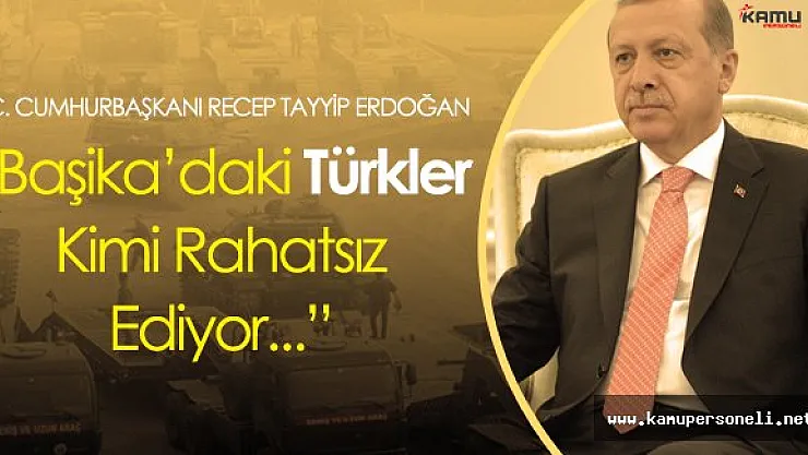 Cumhurbaşkanı Erdoğan:" Başika'daki Türkler Kimi Rahatsız Ediyor?"