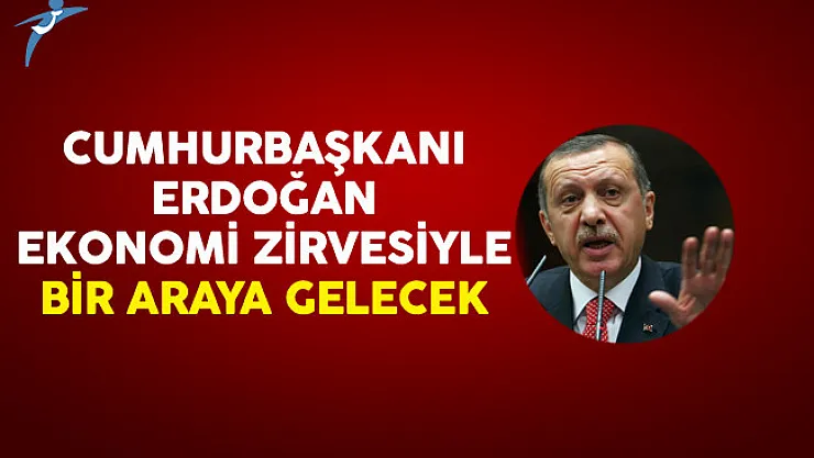 Cumhurbaşkanı Erdoğan Ekonomi Zirvesiyle Bir Araya Gelecek