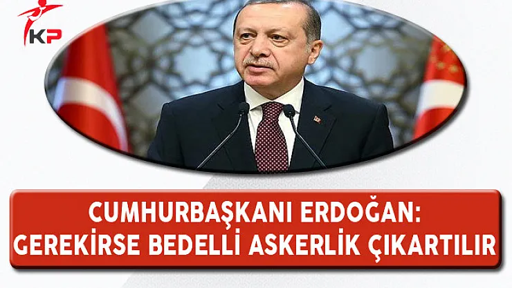 Cumhurbaşkanı Erdoğan: Gerekirse Bu Kişiler İçin Bedelli Askerlik Çıkartılır