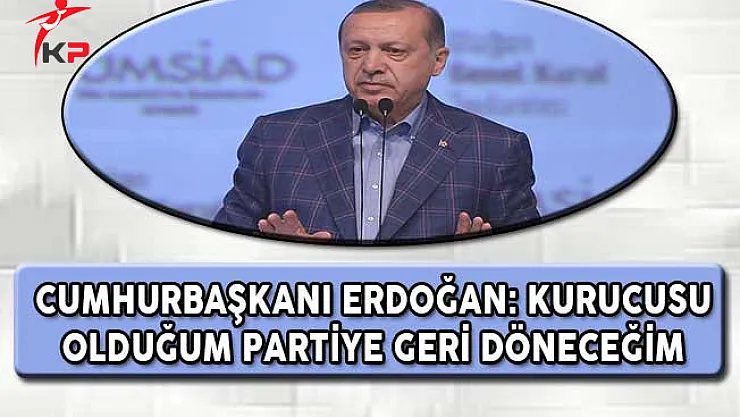 Cumhurbaşkanı Erdoğan: Kurucusu Olduğum Partiye Geri Döneceğim