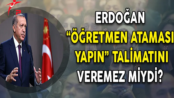 Cumhurbaşkanı ERDOĞAN 'öğretmen ataması yapın' talimatını veremez miydi?