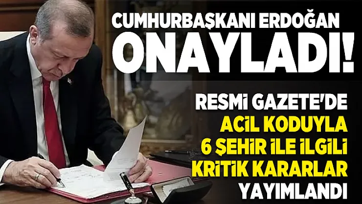 Cumhurbaşkanı Erdoğan onayladı! Resmi Gazete'de acil koduyla 6 şehir ile ilgili kritik kararlar yayımlandı