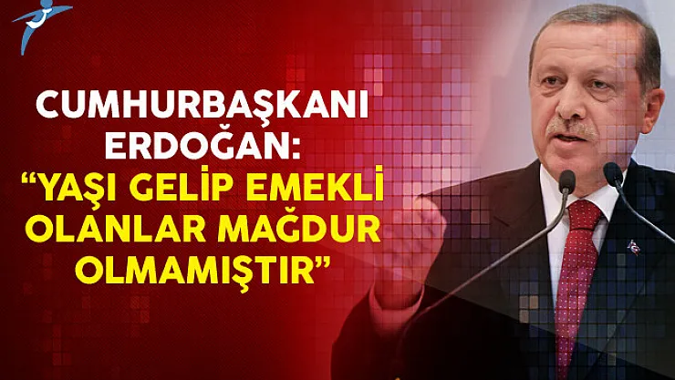 Cumhurbaşkanı Erdoğan: Yaşı Gelip Emekli Olanlar Mağdur Olmamıştır