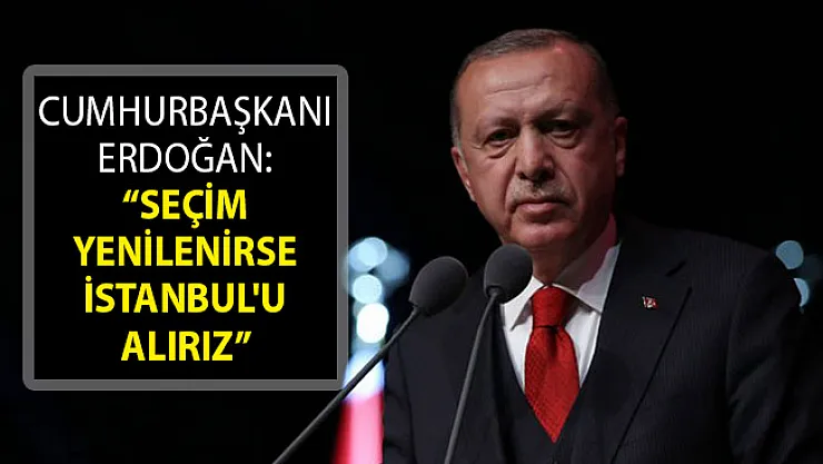 Cumhurbaşkanı Erdoğan'dan Flaş Sözler: Seçim Yenilenirse İstanbul'u Alırız