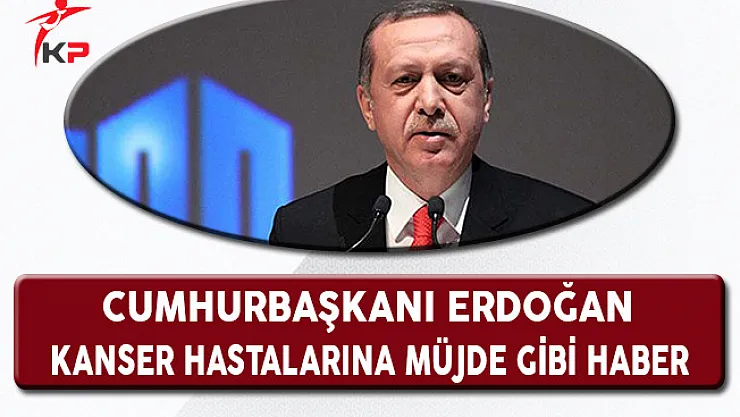 Cumhurbaşkanı Erdoğan'dan Kanser Hastalarına Müjde Gibi Haber