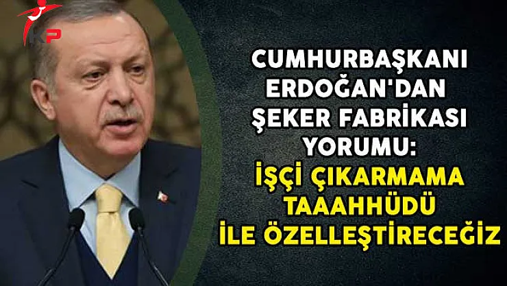 Cumhurbaşkanı Erdoğan'dan Şeker Fabrikası Yorumu: İşçi Çıkarmama Taahhüdü İle Özelleştireceğiz