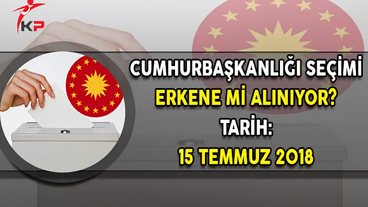 Cumhurbaşkanlığı Seçimi Erkene Mi Alınıyor ? Tarih: 15 Temmuz 2018