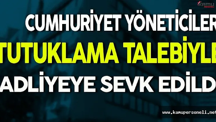 Cumhuriyet Yöneticileri Tutuklama Talebiyle Adliyeye Sevk Edildi