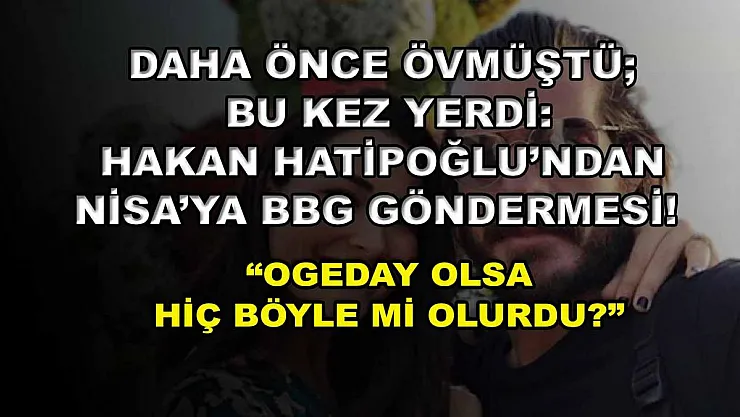 Daha Önce Övmüştü Bu Kez Yerdi: Hakan Hatipoğlu'ndan Nisa'ya BBG Göndermesi! 'Ogeday Olsa Hiç Böyle Mi Olurdu?'
