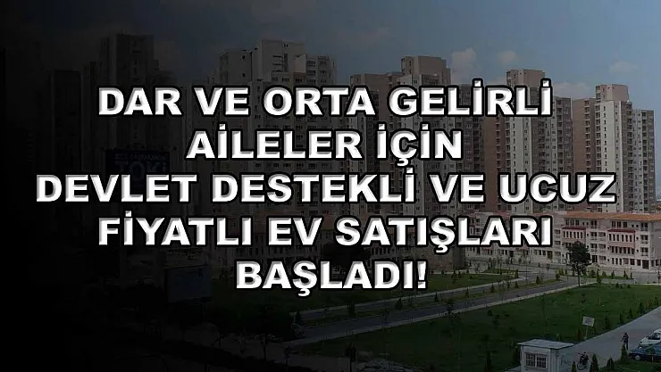 Dar ve orta gelirli aileler için devlet destekli ve ucuz fiyatlı ev satışları başladı!