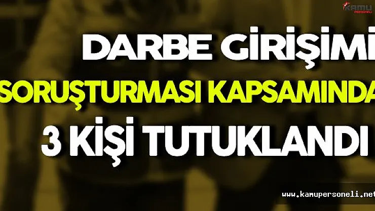 Darbe Girişimi Soruşturması Kapsamında 3 Kişi Tutuklandı