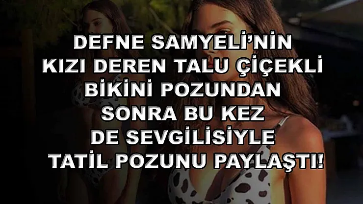 Defne Samyeli'nin kızı Deren Talu çiçekli bikini pozundan sonra bu kez de sevgilisiyle tatil pozunu paylaştı!