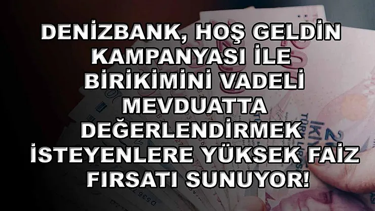 Denizbank, hoş geldin kampanyası ile birikimini vadeli mevduatta değerlendirmek isteyenlere yüksek faiz fırsatı sunuyor!