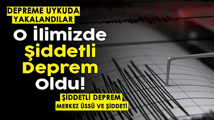Depreme uykuda yakalandılar! AFAD ve Kandilli son dakika duyurdu! O ilimizde şiddetli deprem oldu
