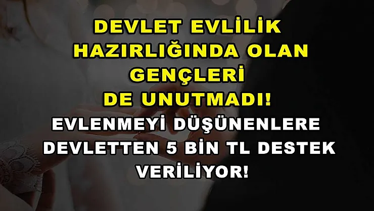 Devlet evlilik hazırlığında olan gençleri de unutmadı! Evlenmeyi düşünenlere devletten 5 bin TL destek veriliyor!