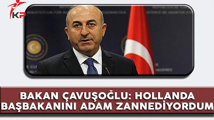 Dışişleri Bakanı Çavuşoğlu: Hollanda Başbakanını Adam Zannediyordum