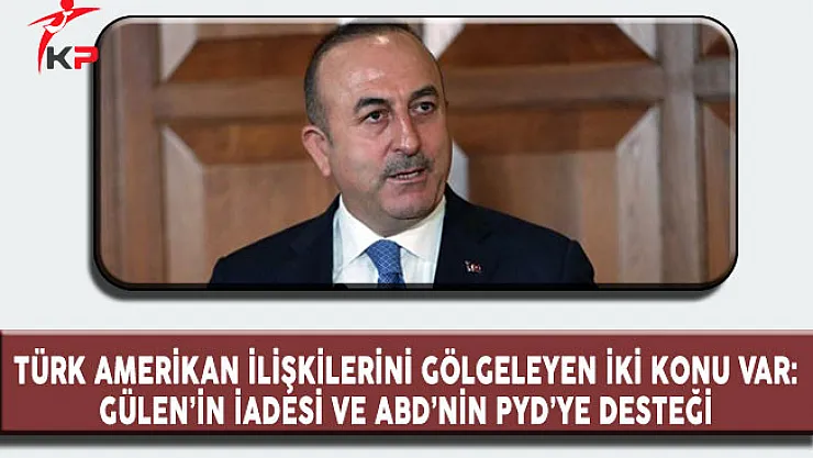Dışişleri Bakanı Çavuşoğlu: Türk Amerikan İlişkilerini Gölgeleyen İki Konu Gülen'in İadesi ve PYD'ye Destek