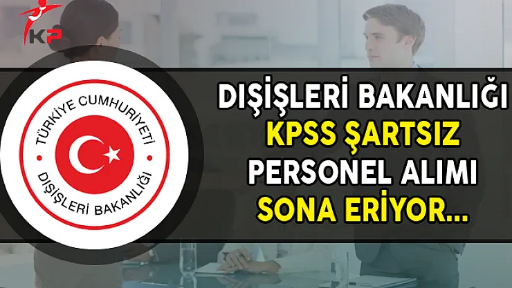 Dışişleri Bakanlığına KPSS Şartsız Personel Alımı Sona Eriyor