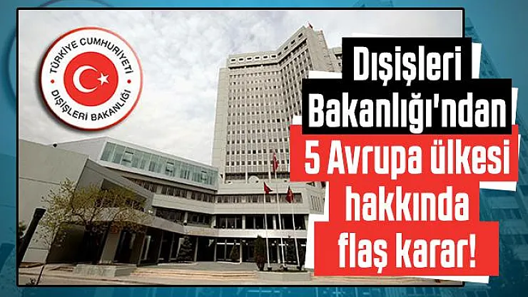 Dışişleri Bakanlığı'ndan 5 Avrupa ülkesi hakkında flaş karar!