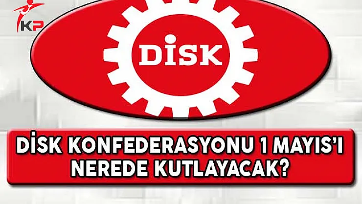 DİSK Konfedarasyonu 1 Mayıs'ı Nerede Kutlayacak?