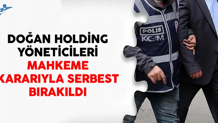 Doğan Holding Yöneticileri Mahkeme Kararıyla Serbest Bırakıldı