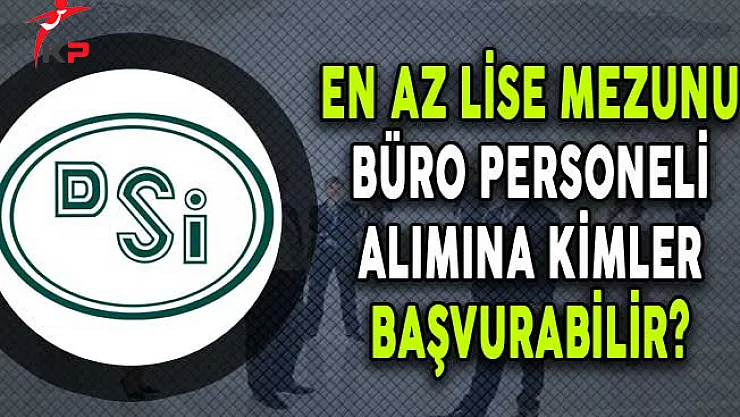 DSİ En Az Lise Mezunu 74 Büro Personeli Alım İlanına Kimler Başvurabilir?