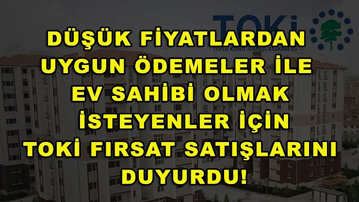 Düşük fiyatlardan uygun ödemeler ile ev sahibi olmak isteyenler için TOKİ fırsat satışlarını duyurdu!