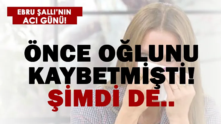 Ebru Şallı aynı acıyla ikinci kez sarsıldı! Oğlunun kaybından sonra şimdi de..
