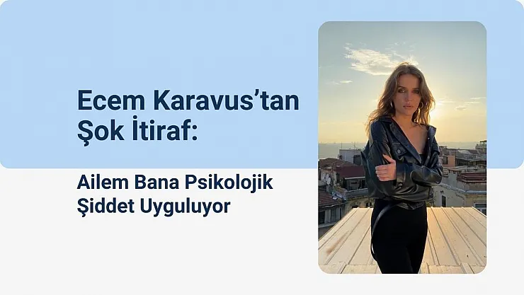 Ecem Karavus'tan Şok İtiraf: Ailem Bana Psikolojik Şiddet Uyguluyor
