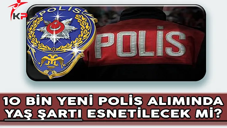 EGM 10 Bin Yeni Polis Alımında Yaş Şartı Esnetilecek Mi?