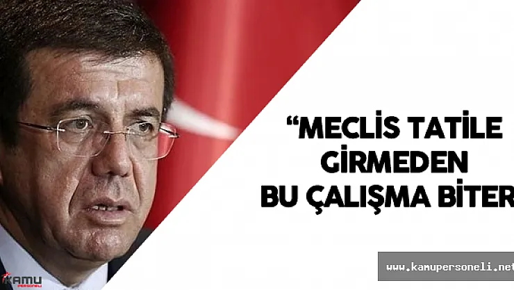Ekonomi Bakanı : " Meclis Tatile Girmeden Önce Bu Çalışma Biter"