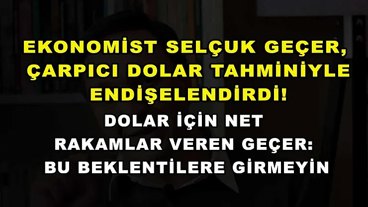 Ekonomist Selçuk Geçer, çarpıcı dolar tahminiyle endişelendirdi! Dolar için net rakamlar veren Geçer: Bu beklentilere girmeyin