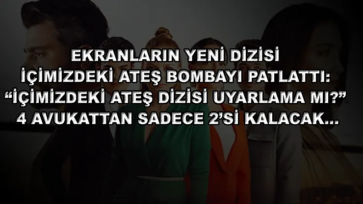 Ekranların Yeni Dizisi İçimizdeki Ateş Bombayı Patlattı: 'İçimizdeki Ateş Dizisi Uyarlama Mı?' 4 Avukattan Sadece 2'si Kalacak…