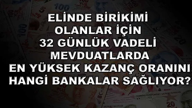 Elinde birikimi olanlar için 32 günlük vadeli mevduatlarda en yüksek kazanç oranını hangi bankalar sağlıyor?