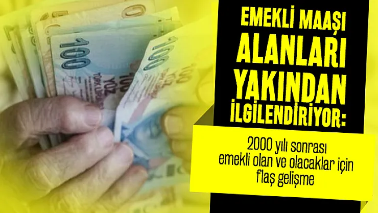 Emekli maaşı alanları ve alacakları yakından ilgilendiriyor: 2000 yılı sonrası emekli olan ve olacaklar için flaş gelişme