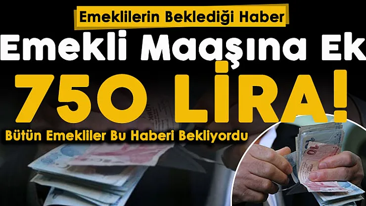 Emekli maaşlarına ek 750 lira resmen açıklandı! Bütün emeklilerin beklediği haber geldi