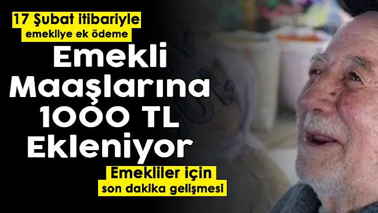 Emekliler için son dakika gelişmesi duyuruldu! 17 Şubat itibari ile emekli maaşlarına 1000 TL ekleniyor