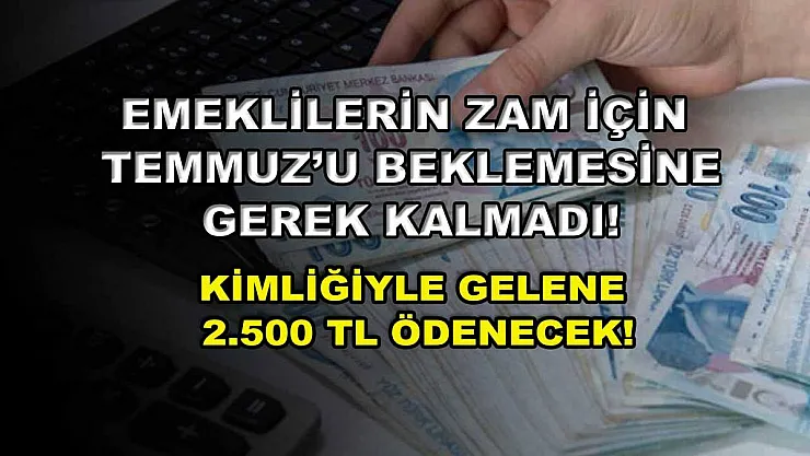 Emeklilerin zam için Temmuz'u beklemesine gerek kalmadı! Kimliğiyle gelene 2.500 TL ödenecek!