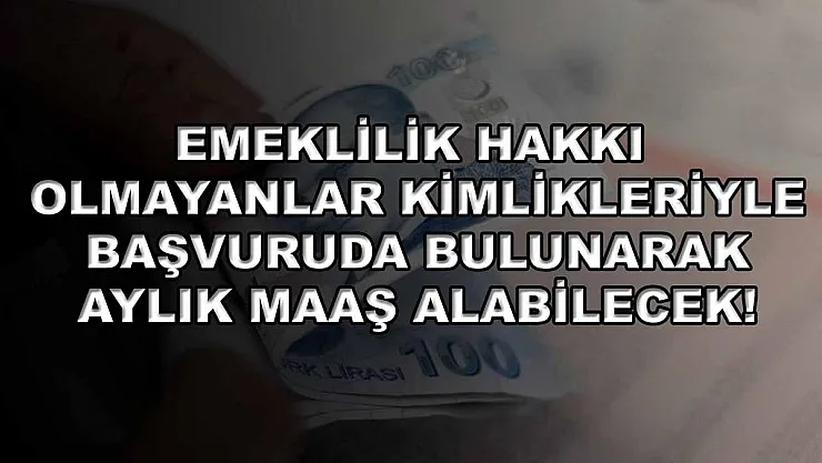 Emeklilik hakkı olmayanlar kimlikleriyle başvuruda bulunarak aylık maaş alabilecek!