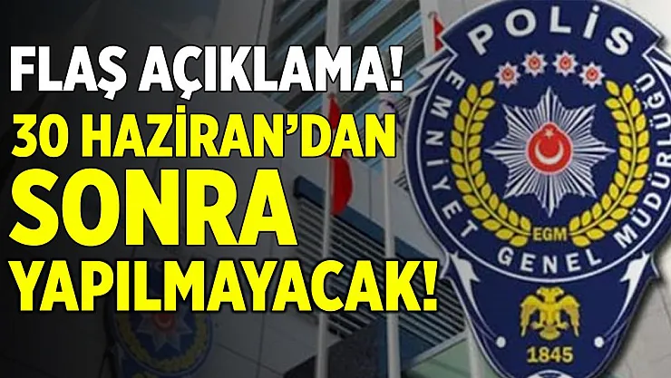 Emniyet Genel Müdürlüğü'nden son dakika açıklama! 30 Haziran sonra yapılmayacak!