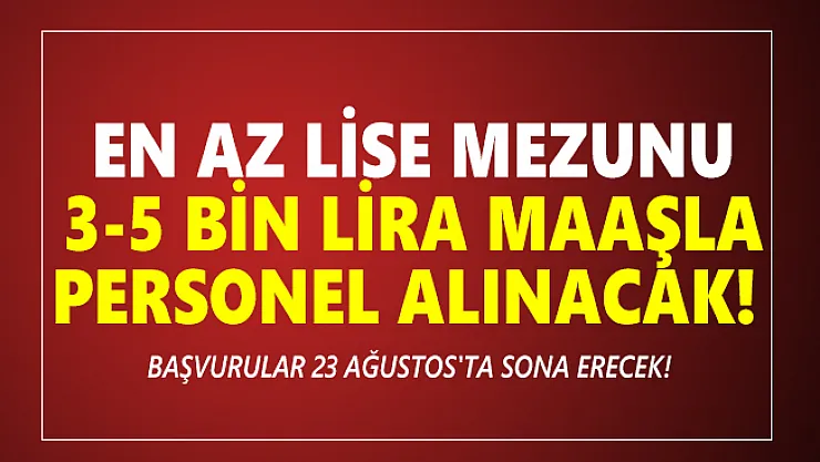 En az lise mezunu 3-5 bin lira maaşla personel alınacak! Başvurular 23 Ağustos'ta sona erecek!