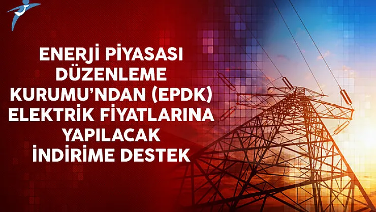 Enerji Piyasası Düzenleme Kurumu'ndan (EPDK) Elektrik Fiyatlarına Yapılacak İndirime Destek