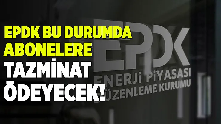 EPDK resmen duyurdu! Bu durumlarda tüketicilere tazminat ödenecek!