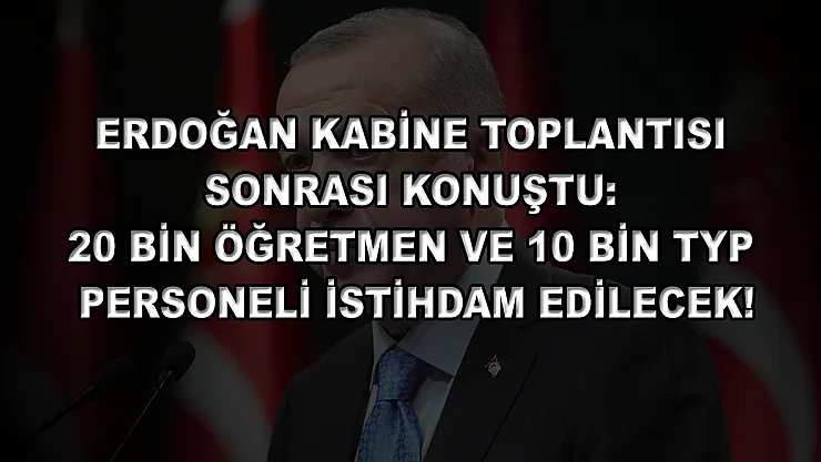 Erdoğan Kabine Toplantısı Sonrası Konuştu: 20 bin Öğretmen ve 10 bin TYP Personeli İstihdam Edilecek!